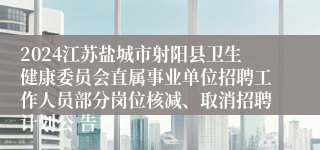 2024江苏盐城市射阳县卫生健康委员会直属事业单位招聘工作人员部分岗位核减、取消招聘计划公 告