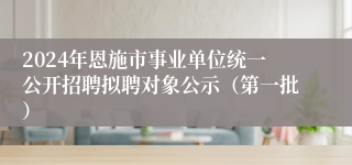 2024年恩施市事业单位统一公开招聘拟聘对象公示（第一批）