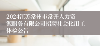 2024江苏常州市常开人力资源服务有限公司招聘社会化用工体检公告