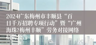 2024广东梅州市丰顺县“百日千万招聘专项行动”暨“广州海珠?梅州丰顺”劳务对接网络招聘公告