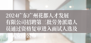 2024广东广州花都人才发展有限公司招聘第三批劳务派遣人员通过资格复审进入面试人选及面试安排公布