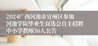 2024广西河池市宜州区参加河池学院毕业生双选会自主招聘中小学教师36人公告