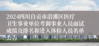 2024四川自贡市沿滩区医疗卫生事业单位考调事业人员面试成绩及排名和进入体检人员名单公告