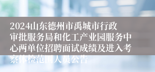 2024山东德州市禹城市行政审批服务局和化工产业园服务中心两单位招聘面试成绩及进入考察体检范围人员公告