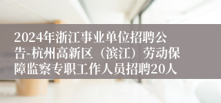 2024年浙江事业单位招聘公告-杭州高新区（滨江）劳动保障监察专职工作人员招聘20人