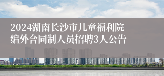 2024湖南长沙市儿童福利院编外合同制人员招聘3人公告