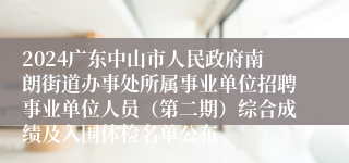 2024广东中山市人民政府南朗街道办事处所属事业单位招聘事业单位人员（第二期）综合成绩及入围体检名单公布