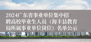 2024广东省事业单位集中招聘高校毕业生人员（海丰县教育局所属事业单位岗位）名单公示（第一批）