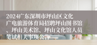 2024广东深圳市坪山区文化广电旅游体育局招聘坪山图书馆、坪山美术馆、坪山文化馆人员笔试相关事项公告