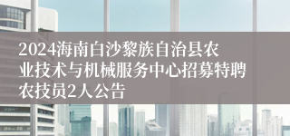 2024海南白沙黎族自治县农业技术与机械服务中心招募特聘农技员2人公告