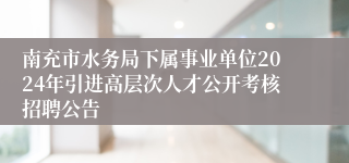 南充市水务局下属事业单位2024年引进高层次人才公开考核招聘公告