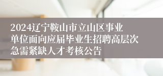 2024辽宁鞍山市立山区事业单位面向应届毕业生招聘高层次急需紧缺人才考核公告