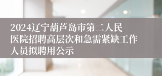 2024辽宁葫芦岛市第二人民医院招聘高层次和急需紧缺工作人员拟聘用公示