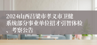 2024山西吕梁市孝义市卫健系统部分事业单位招才引智体检、考察公告