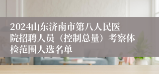 2024山东济南市第八人民医院招聘人员（控制总量）考察体检范围人选名单