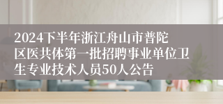 2024下半年浙江舟山市普陀区医共体第一批招聘事业单位卫生专业技术人员50人公告