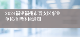 2024福建福州市晋安区事业单位招聘体检通知