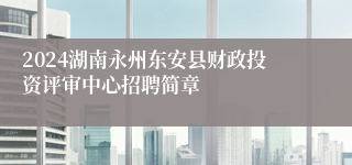 2024湖南永州东安县财政投资评审中心招聘简章