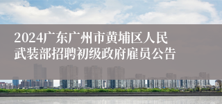 2024广东广州市黄埔区人民武装部招聘初级政府雇员公告