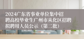 2024广东省事业单位集中招聘高校毕业生广州市从化区招聘拟聘用人员公示（第二批）