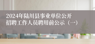 2024年陆川县事业单位公开招聘工作人员聘用前公示（一）