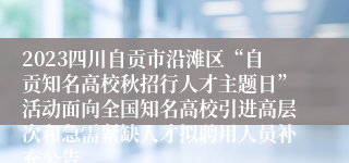 2023四川自贡市沿滩区“自贡知名高校秋招行人才主题日”活动面向全国知名高校引进高层次和急需紧缺人才拟聘用人员补充公告