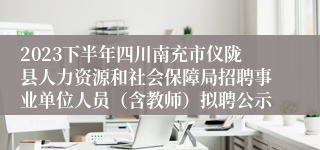 2023下半年四川南充市仪陇县人力资源和社会保障局招聘事业单位人员（含教师）拟聘公示