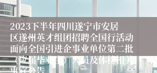 2023下半年四川遂宁市安居区遂州英才组团招聘全国行活动面向全国引进企事业单位第二批（应届毕业生）人员及体检相关事宜公告