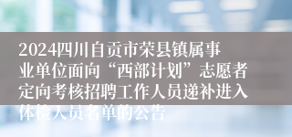 2024四川自贡市荣县镇属事业单位面向“西部计划”志愿者定向考核招聘工作人员递补进入体检人员名单的公告