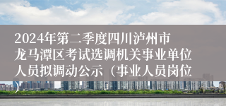 2024年第二季度四川泸州市龙马潭区考试选调机关事业单位人员拟调动公示（事业人员岗位）