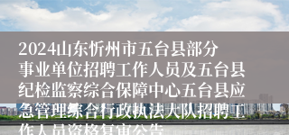 2024山东忻州市五台县部分事业单位招聘工作人员及五台县纪检监察综合保障中心五台县应急管理综合行政执法大队招聘工作人员资格复审公告