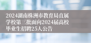 2024湖南株洲市教育局直属学校第三批面向2024届高校毕业生招聘25人公告