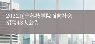 2022辽宁科技学院面向社会招聘43人公告