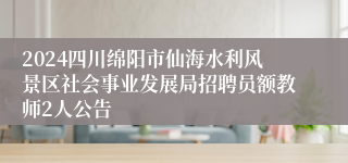 2024四川绵阳市仙海水利风景区社会事业发展局招聘员额教师2人公告