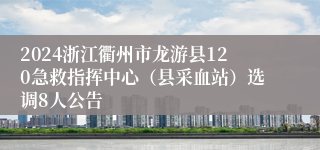 2024浙江衢州市龙游县120急救指挥中心（县采血站）选调8人公告