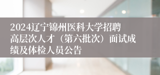 2024辽宁锦州医科大学招聘高层次人才（第六批次）面试成绩及体检人员公告