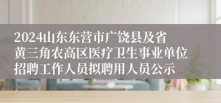 2024山东东营市广饶县及省黄三角农高区医疗卫生事业单位招聘工作人员拟聘用人员公示