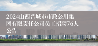 2024山西晋城市市政公用集团有限责任公司员工招聘76人公告