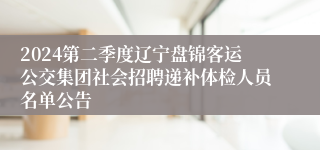 2024第二季度辽宁盘锦客运公交集团社会招聘递补体检人员名单公告