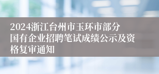 2024浙江台州市玉环市部分国有企业招聘笔试成绩公示及资格复审通知