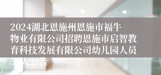 2024湖北恩施州恩施市福牛物业有限公司招聘恩施市启智教育科技发展有限公司幼儿园人员53人公告