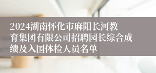 2024湖南怀化市麻阳长河教育集团有限公司招聘园长综合成绩及入围体检人员名单