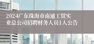 2024广东珠海市南通工贸实业总公司招聘财务人员1人公告