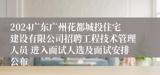 2024广东广州花都城投住宅建设有限公司招聘工程技术管理人员 进入面试人选及面试安排公布