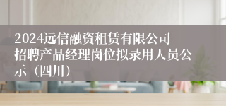 2024远信融资租赁有限公司招聘产品经理岗位拟录用人员公示（四川）