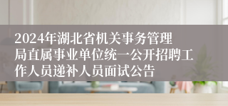 2024年湖北省机关事务管理局直属事业单位统一公开招聘工作人员递补人员面试公告