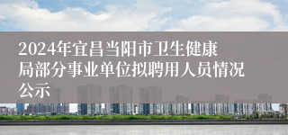 2024年宜昌当阳市卫生健康局部分事业单位拟聘用人员情况公示