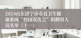 2024山东济宁市市直卫生健康系统“校园双选会”拟聘用人员名单（十一）