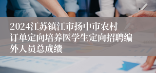 2024江苏镇江市扬中市农村订单定向培养医学生定向招聘编外人员总成绩