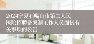 2024宁夏石嘴山市第二人民医院招聘备案制工作人员面试有关事项的公告